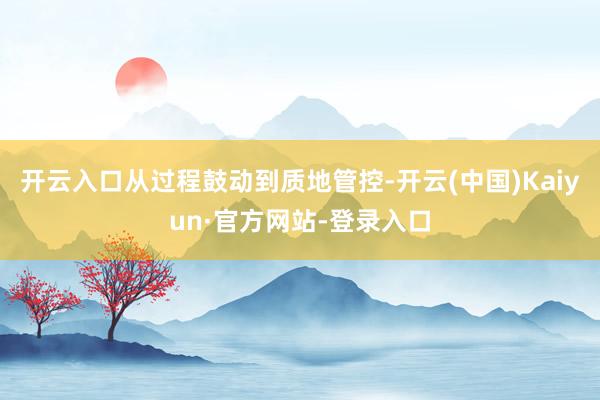 开云入口从过程鼓动到质地管控-开云(中国)Kaiyun·官方网站-登录入口