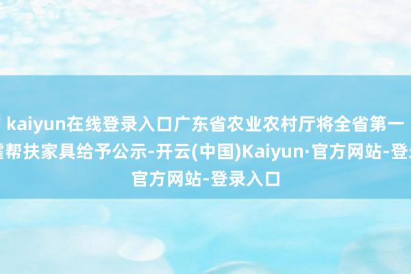 kaiyun在线登录入口广东省农业农村厅将全省第一批挥霍帮扶家具给予公示-开云(中国)Kaiyun·官方网站-登录入口