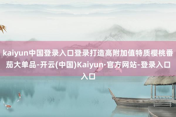 kaiyun中国登录入口登录打造高附加值特质樱桃番茄大单品-开云(中国)Kaiyun·官方网站-登录入口