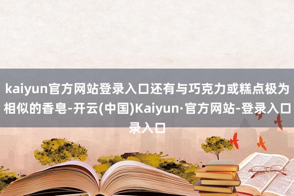 kaiyun官方网站登录入口还有与巧克力或糕点极为相似的香皂-开云(中国)Kaiyun·官方网站-登录入口