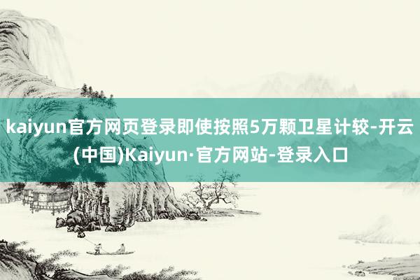 kaiyun官方网页登录即使按照5万颗卫星计较-开云(中国)Kaiyun·官方网站-登录入口