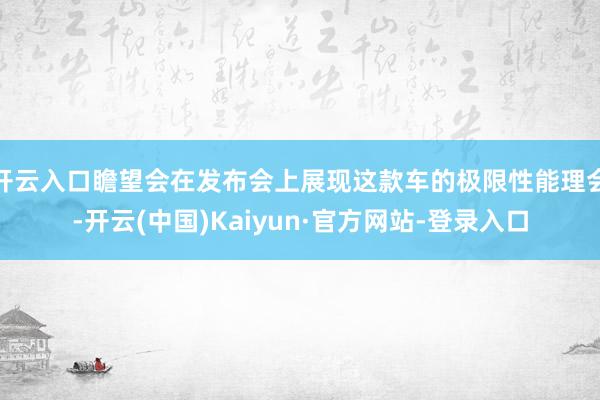 开云入口瞻望会在发布会上展现这款车的极限性能理会-开云(中国)Kaiyun·官方网站-登录入口