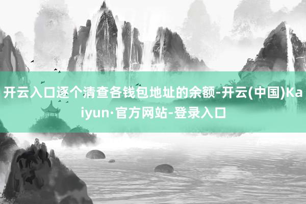开云入口逐个清查各钱包地址的余额-开云(中国)Kaiyun·官方网站-登录入口