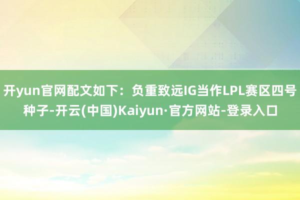 开yun官网配文如下：负重致远IG当作LPL赛区四号种子-开云(中国)Kaiyun·官方网站-登录入口