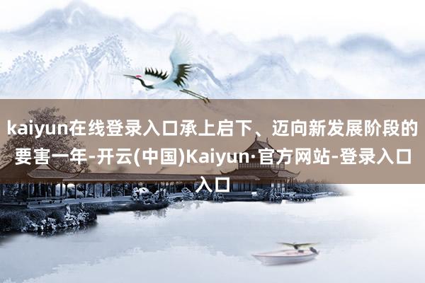 kaiyun在线登录入口承上启下、迈向新发展阶段的要害一年-开云(中国)Kaiyun·官方网站-登录入口