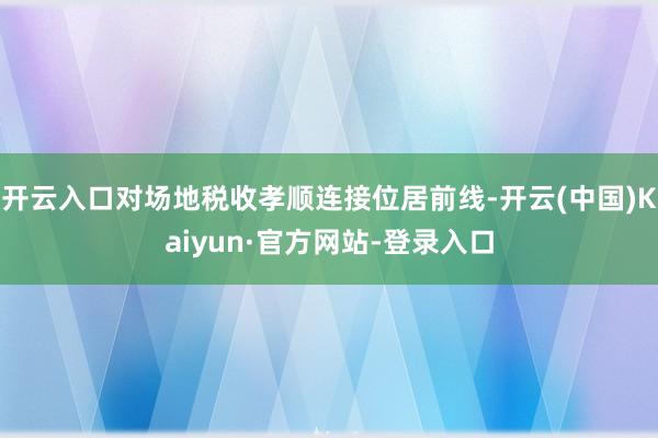 开云入口对场地税收孝顺连接位居前线-开云(中国)Kaiyun·官方网站-登录入口