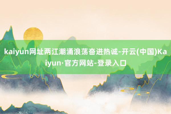 kaiyun网址两江潮涌浪荡奋进热诚-开云(中国)Kaiyun·官方网站-登录入口