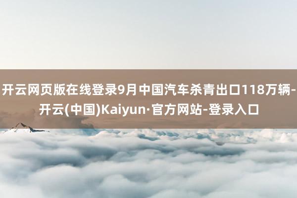 开云网页版在线登录9月中国汽车杀青出口118万辆-开云(中国)Kaiyun·官方网站-登录入口