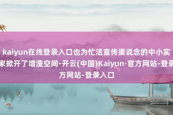 kaiyun在线登录入口也为忙活宣传渠说念的中小实体商家掀开了增漫空间-开云(中国)Kaiyun·官方网站-登录入口