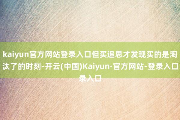 kaiyun官方网站登录入口但买追思才发现买的是淘汰了的时刻-开云(中国)Kaiyun·官方网站-登录入口
