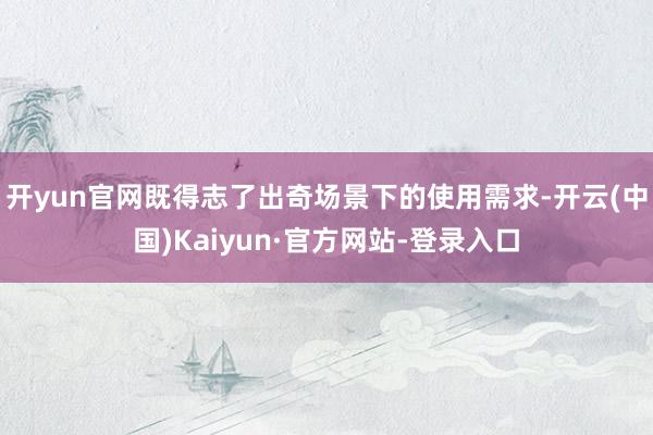 开yun官网既得志了出奇场景下的使用需求-开云(中国)Kaiyun·官方网站-登录入口